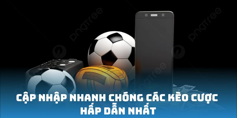 Cập nhập nhanh chóng các kèo cược hấp dẫn nhất